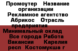 Промоутер › Название организации ­ Рекламное агентство Абрикос › Отрасль предприятия ­ BTL › Минимальный оклад ­ 1 - Все города Работа » Вакансии   . Карелия респ.,Костомукша г.